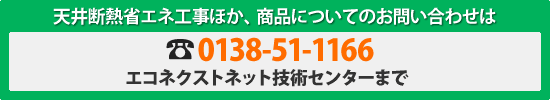 天井断熱省エネ工事ほか、商品についてのお問い合わせは、0138-51-1166、エコネクストネット技術センターまで。